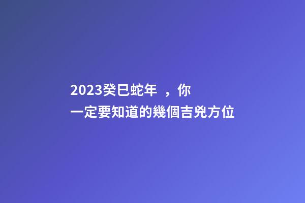2023癸巳蛇年，你一定要知道的幾個吉兇方位